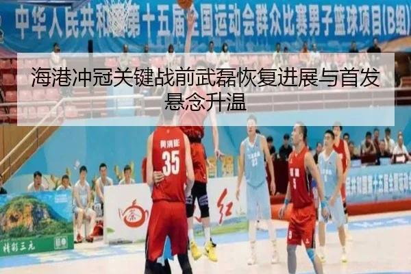 海港冲冠关键战前武磊恢复进展与首发悬念升温